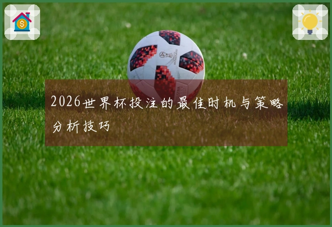 2026世界杯投注的最佳时机与策略分析技巧