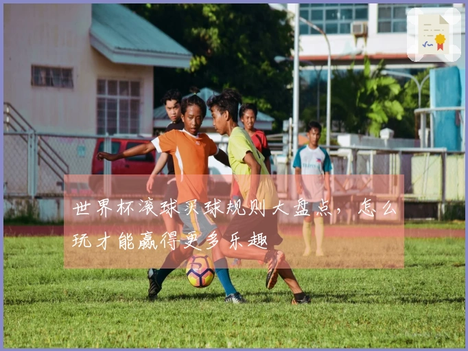 世界杯滚球买球规则大盘点，怎么玩才能赢得更多乐趣