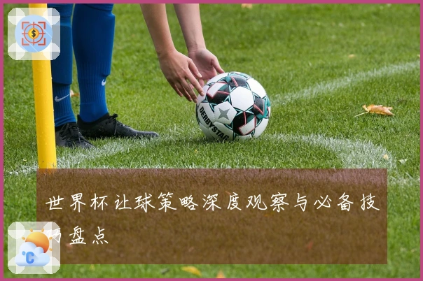 世界杯让球策略深度观察与必备技巧盘点