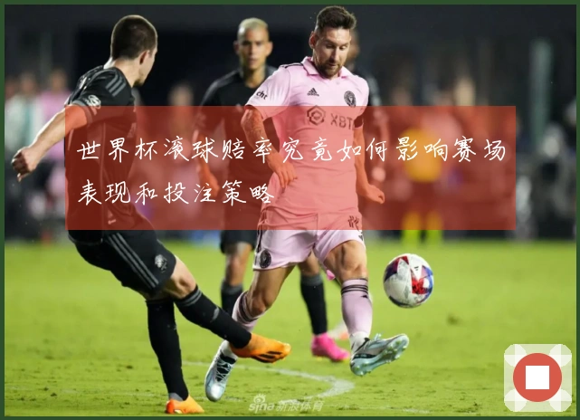 世界杯滚球赔率究竟如何影响赛场表现和投注策略