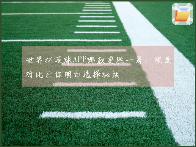 世界杯滚球APP哪款更胜一筹，深度对比让你明白选择秘诀
