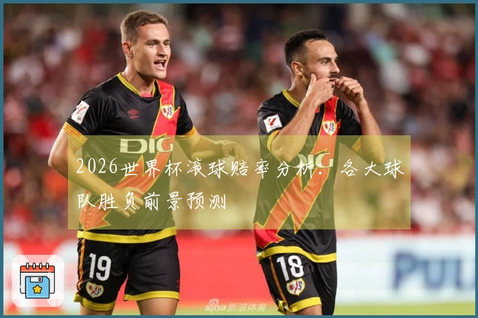 2026世界杯滚球赔率分析：各大球队胜负前景预测
