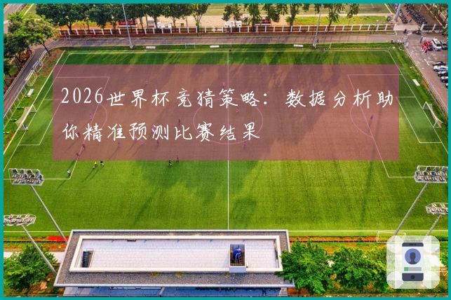 2026世界杯竞猜策略：数据分析助你精准预测比赛结果