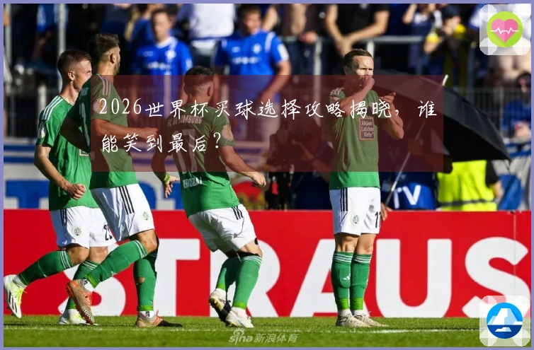 2026世界杯买球选择攻略揭晓，谁能笑到最后？