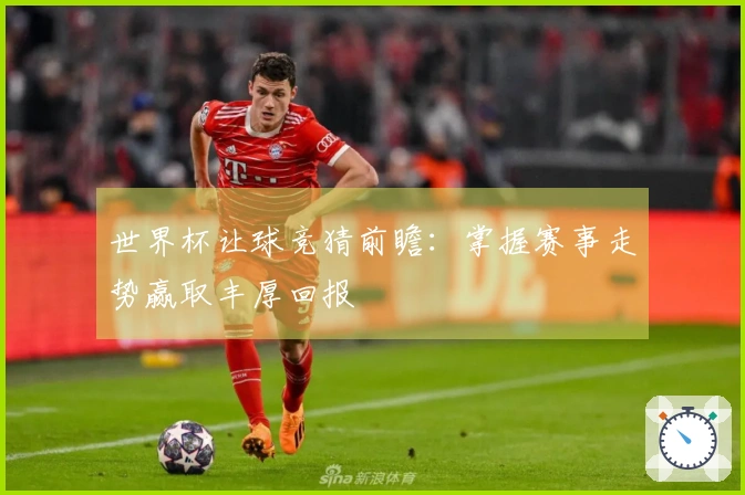 世界杯让球竞猜前瞻：掌握赛事走势赢取丰厚回报