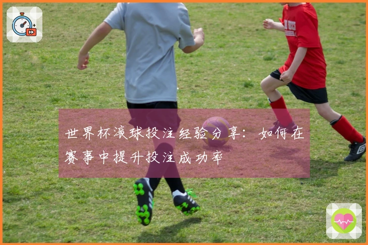 世界杯滚球投注经验分享：如何在赛事中提升投注成功率