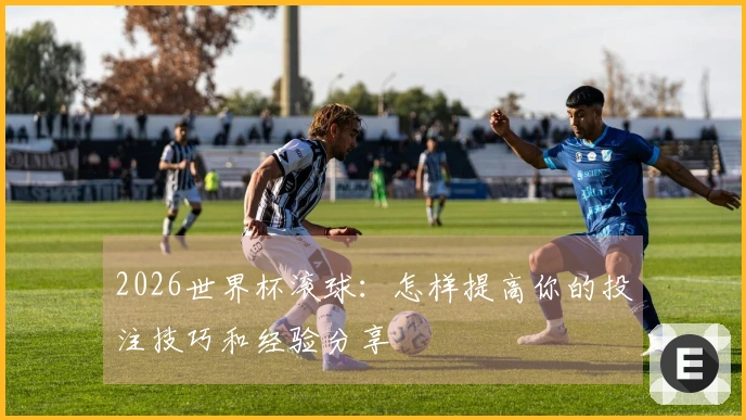 2026世界杯滚球:怎样提高你的投注技巧和经验分享