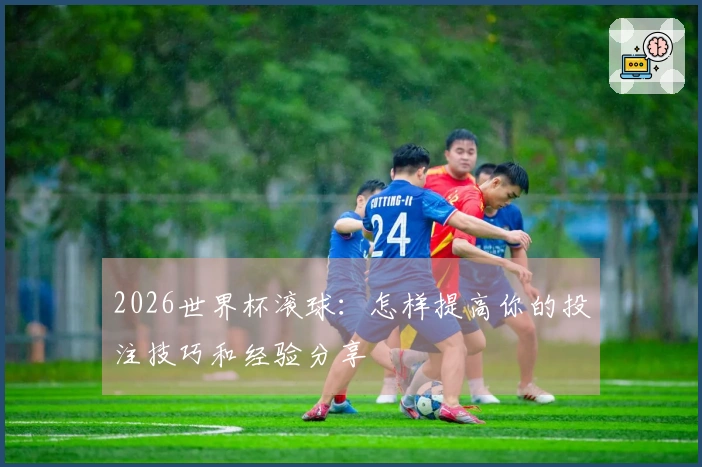 2026世界杯滚球：怎样提高你的投注技巧和经验分享