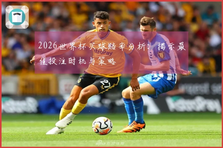 2026世界杯买球赔率分析：揭示最佳投注时机与策略