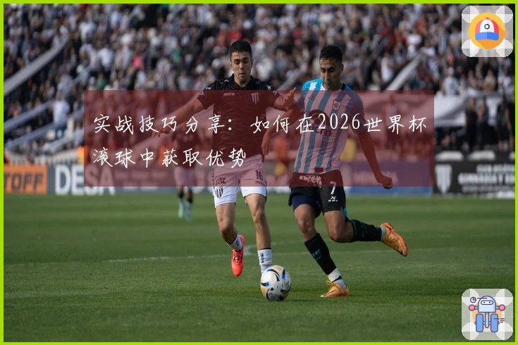 实战技巧分享：如何在2026世界杯滚球中获取优势