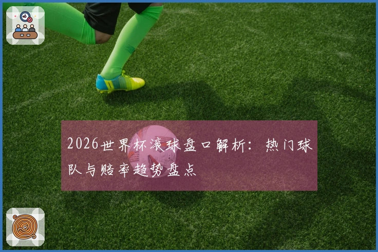 2026世界杯滚球盘口解析：热门球队与赔率趋势盘点