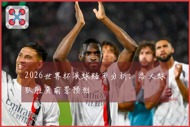 2026世界杯滚球赔率分析：各大球队胜负前景预测