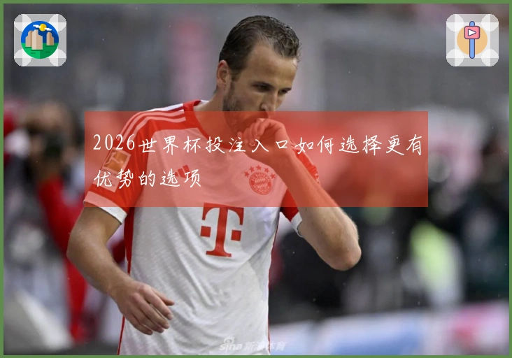 2026世界杯投注入口如何选择更有优势的选项