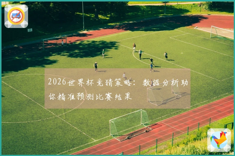 2026世界杯竞猜策略：数据分析助你精准预测比赛结果
