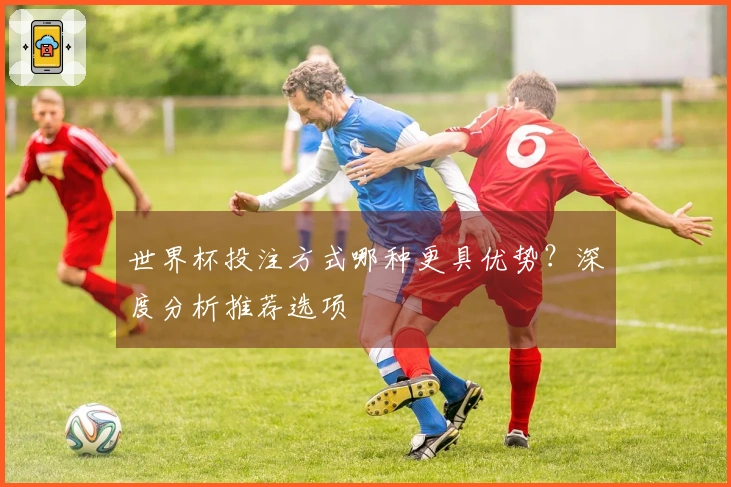 世界杯投注方式哪种更具优势？深度分析推荐选项