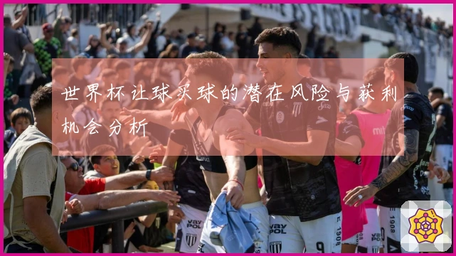 世界杯让球买球的潜在风险与获利机会分析