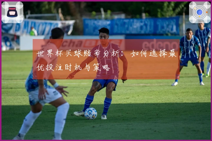 世界杯买球赔率分析：如何选择最优投注时机与策略