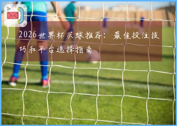 2026世界杯买球推荐：最佳投注技巧和平台选择指南