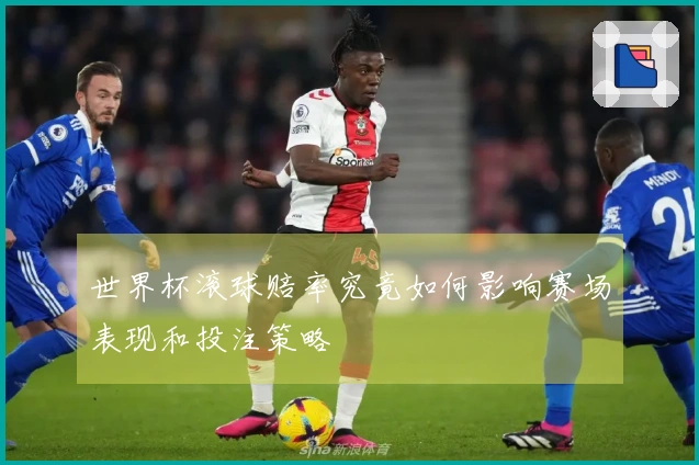 世界杯滚球赔率究竟如何影响赛场表现和投注策略