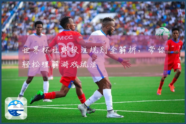 世界杯让球投注规则全解析，带你轻松理解游戏玩法