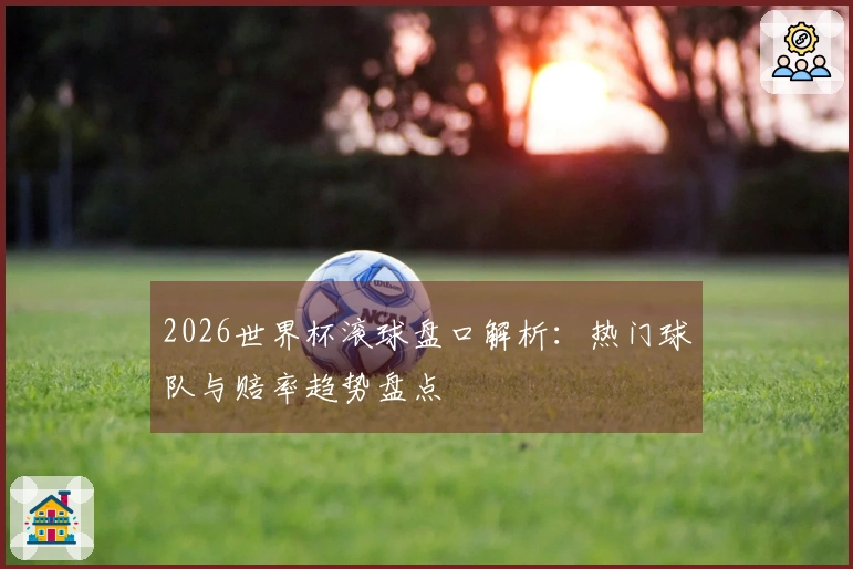 2026世界杯滚球盘口解析：热门球队与赔率趋势盘点