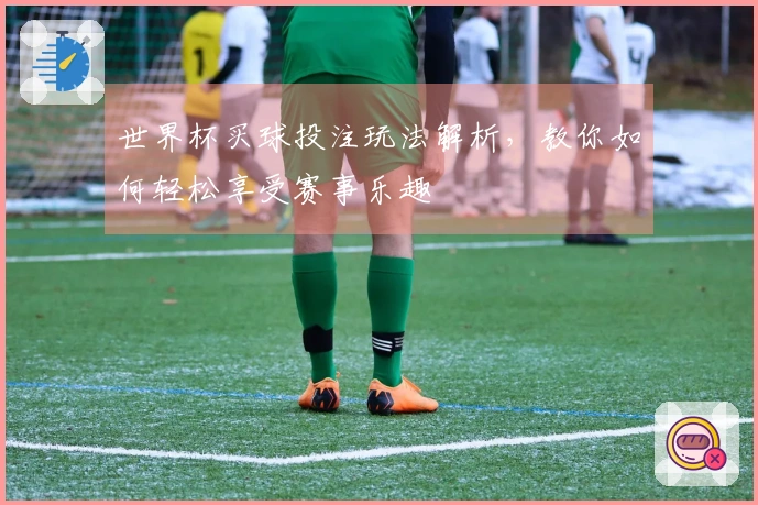 世界杯买球投注玩法解析，教你如何轻松享受赛事乐趣
