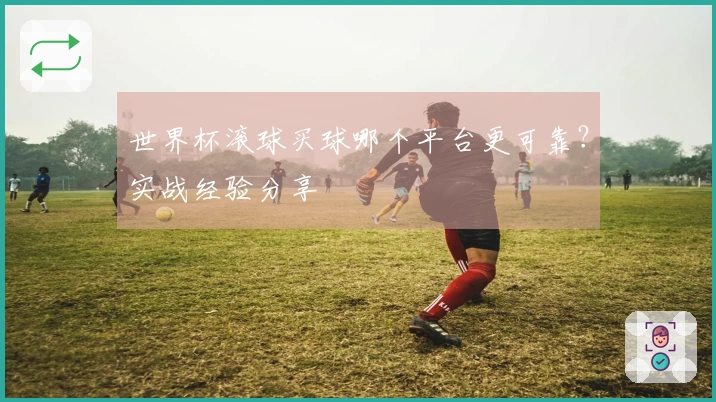 世界杯滚球买球哪个平台更可靠？实战经验分享