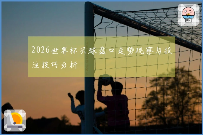 2026世界杯买球盘口走势观察与投注技巧分析