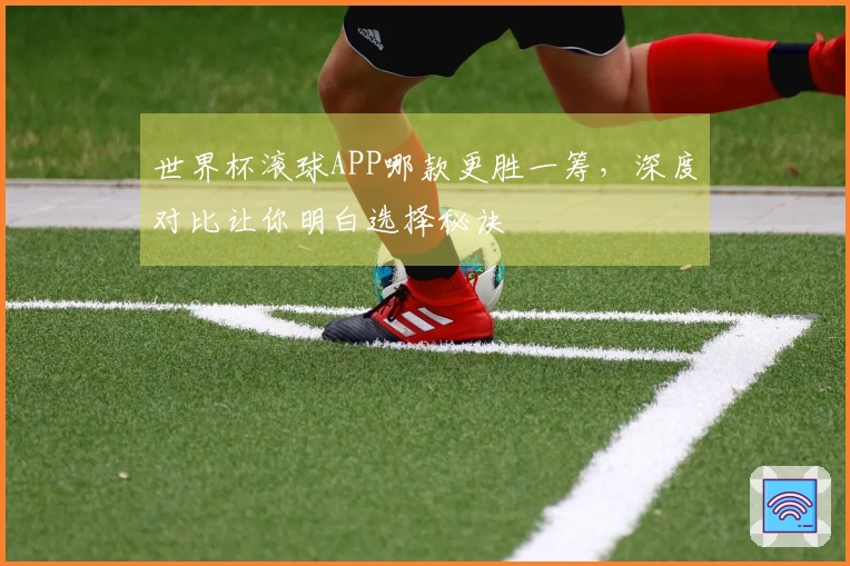 世界杯滚球APP哪款更胜一筹，深度对比让你明白选择秘诀