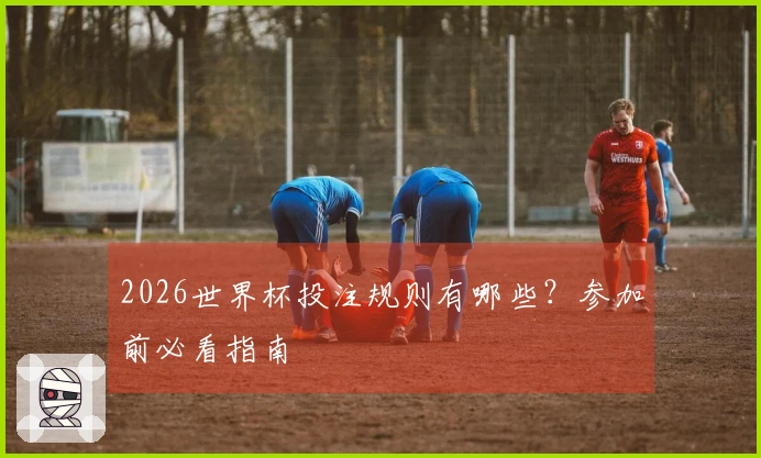 2026世界杯投注规则有哪些？参加前必看指南
