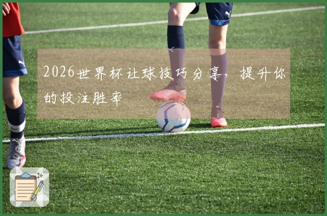 2026世界杯让球技巧分享，提升你的投注胜率