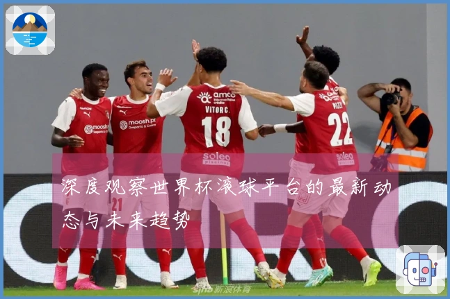深度观察世界杯滚球平台的最新动态与未来趋势