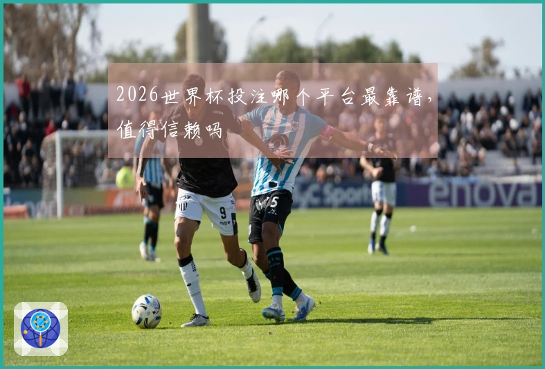 2026世界杯投注哪个平台最靠谱，值得信赖吗